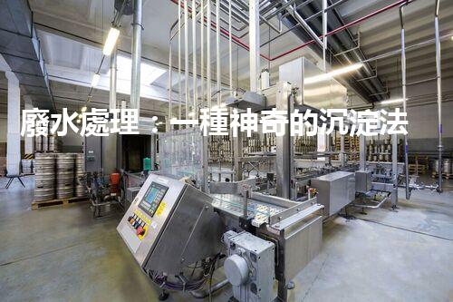 廢水處理：一種神奇的沉淀法，能否化解環(huán)境危機？